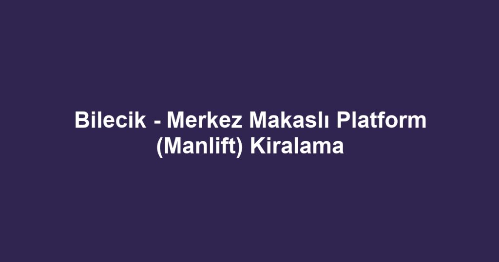 Bilecik - Merkez Makaslı Platform (Manlift) Kiralama