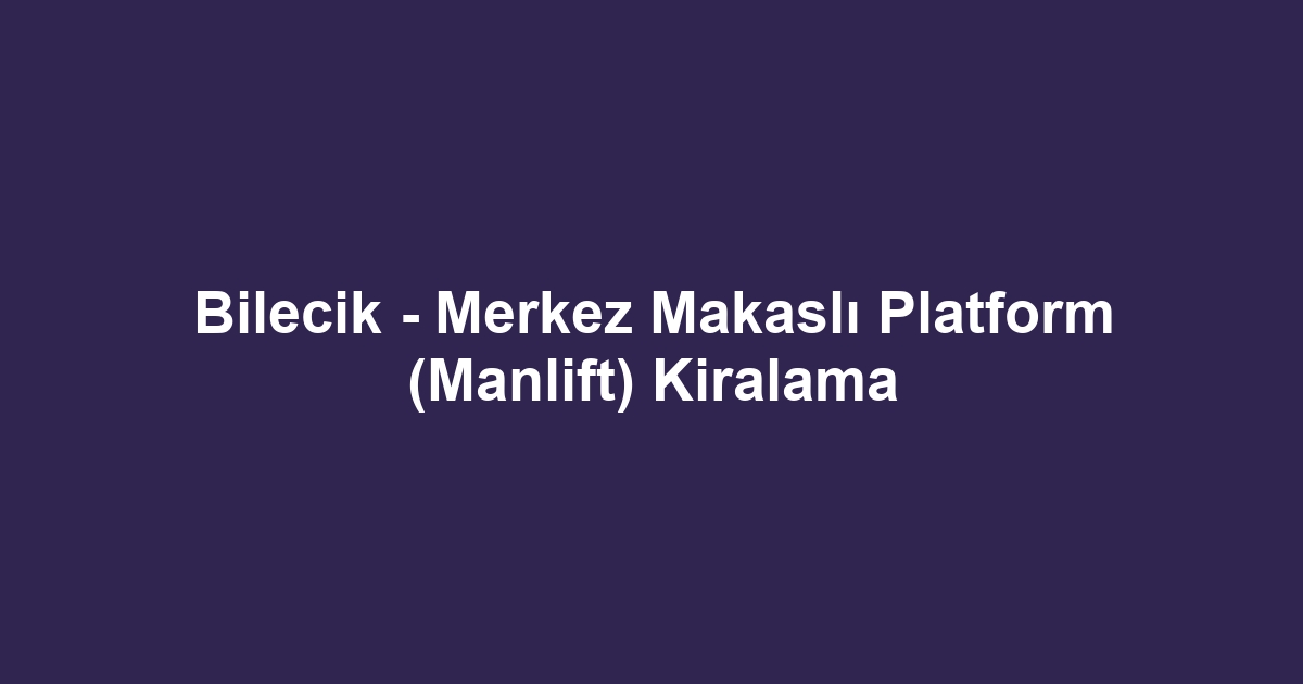 Bilecik - Merkez Makaslı Platform (Manlift) Kiralama