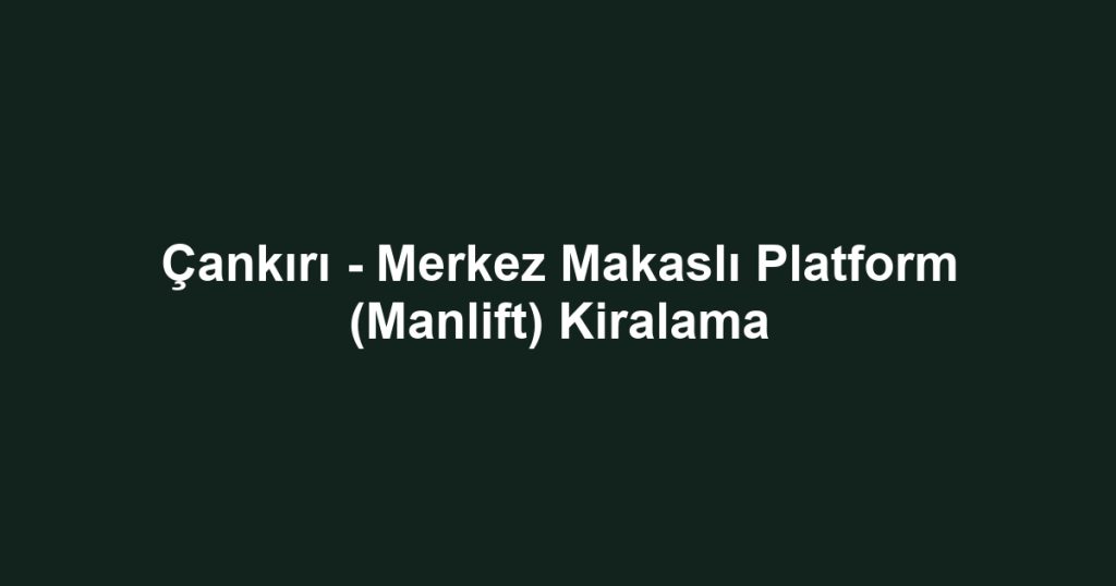 Çankırı - Merkez Makaslı Platform (Manlift) Kiralama