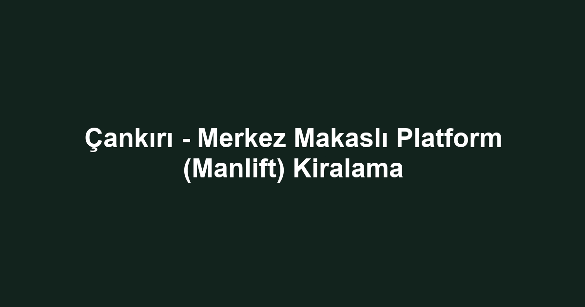Çankırı - Merkez Makaslı Platform (Manlift) Kiralama