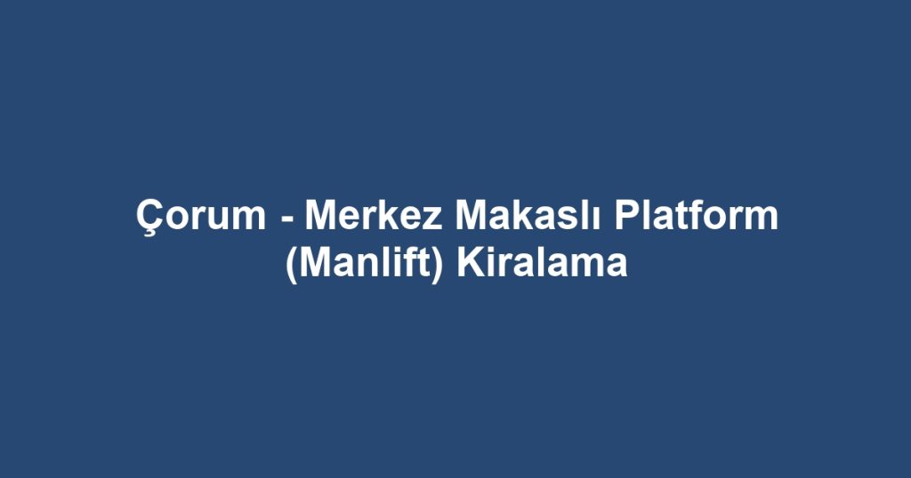 Çorum - Merkez Makaslı Platform (Manlift) Kiralama
