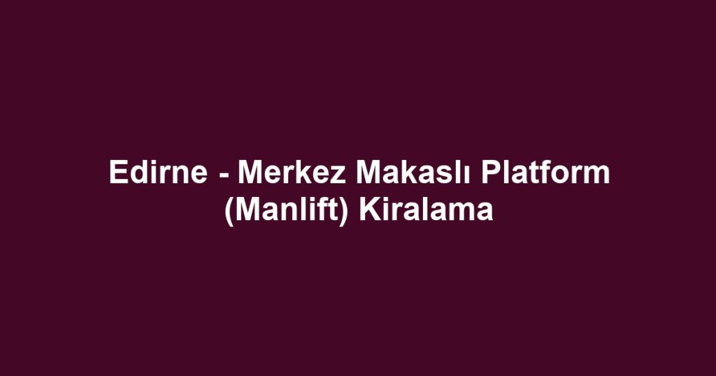 Edirne - Merkez Makaslı Platform (Manlift) Kiralama