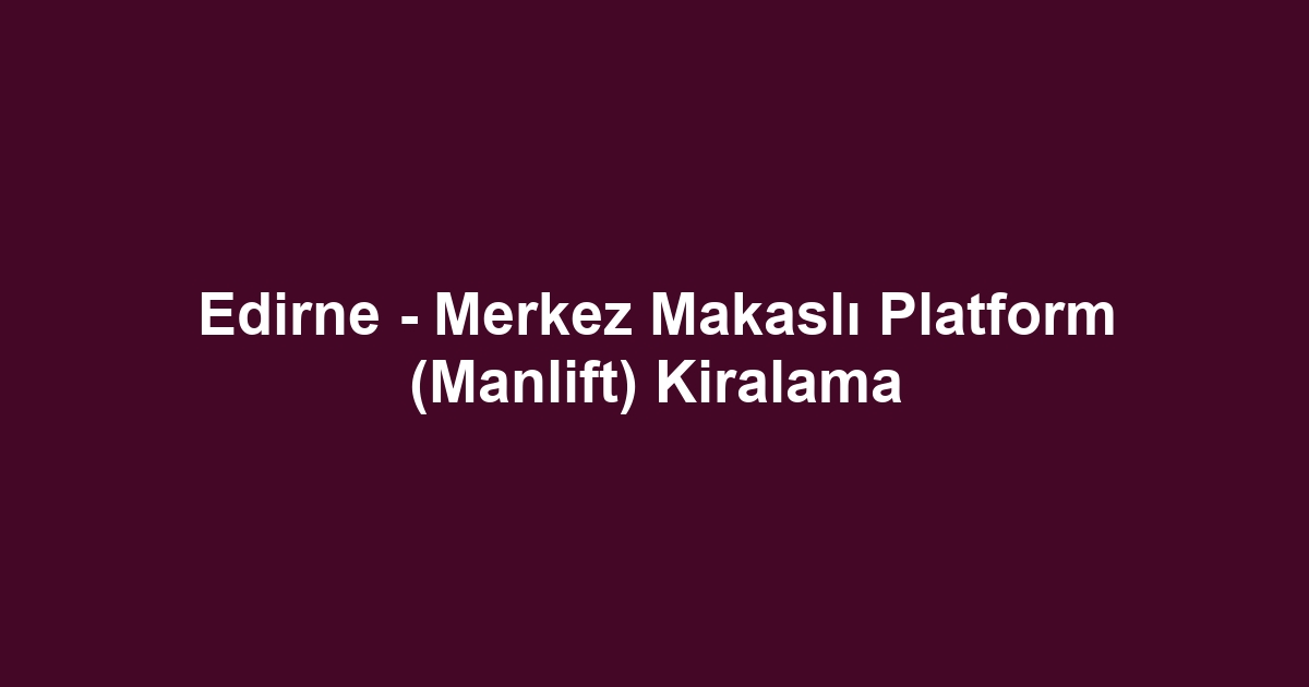 Edirne - Merkez Makaslı Platform (Manlift) Kiralama