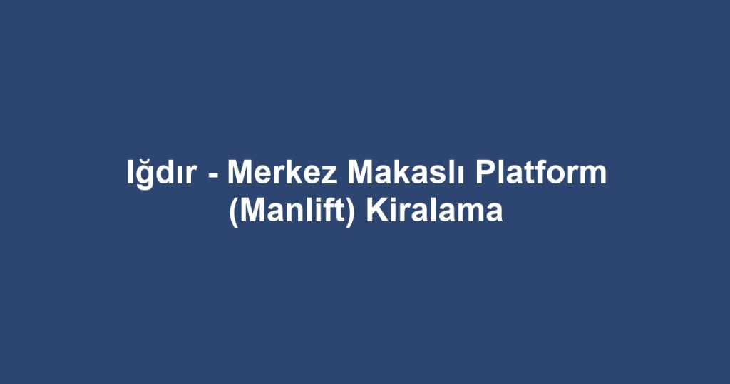 Iğdır - Merkez Makaslı Platform (Manlift) Kiralama