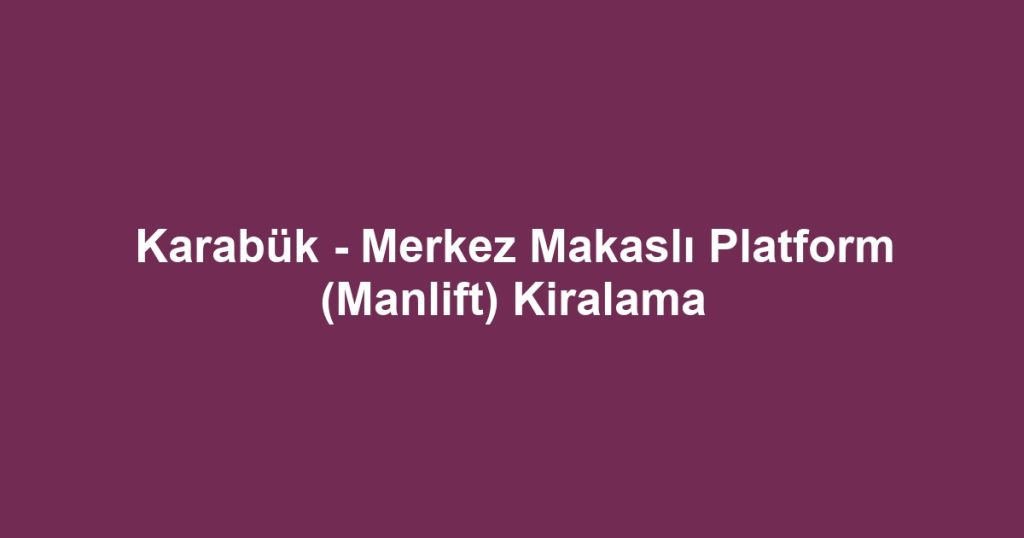 Karabük - Merkez Makaslı Platform (Manlift) Kiralama