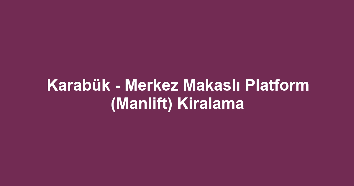 Karabük - Merkez Makaslı Platform (Manlift) Kiralama