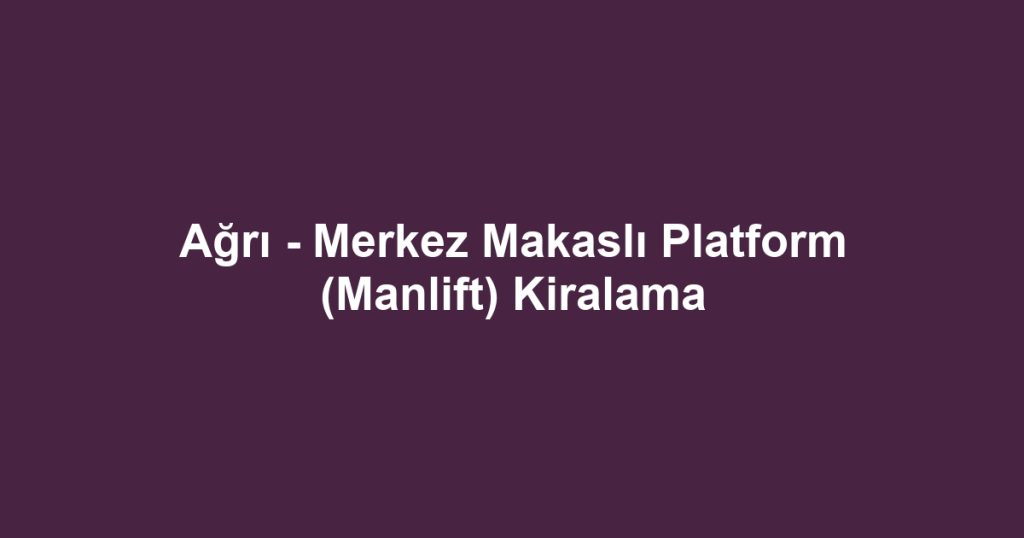 Ağrı - Merkez Makaslı Platform (Manlift) Kiralama