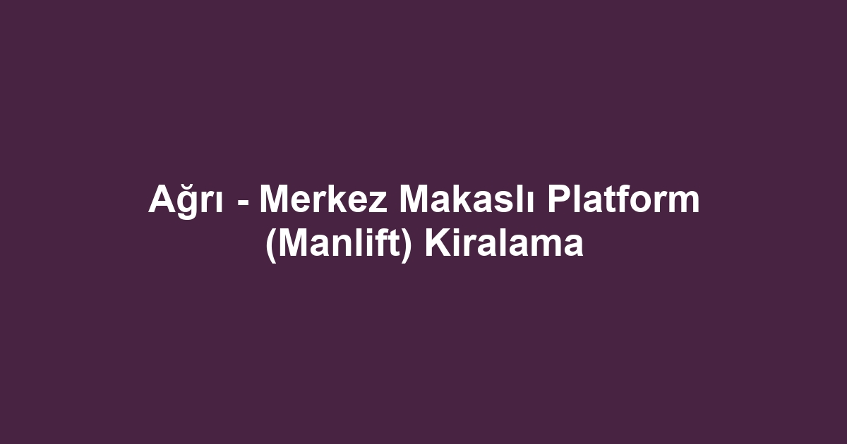 Ağrı - Merkez Makaslı Platform (Manlift) Kiralama