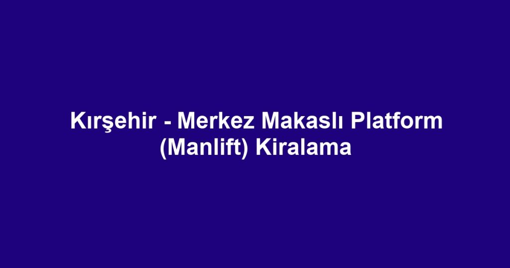 Kırşehir - Merkez Makaslı Platform (Manlift) Kiralama