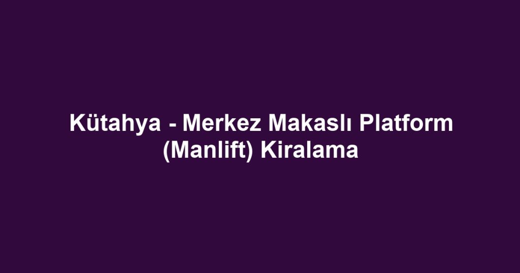 Kütahya - Merkez Makaslı Platform (Manlift) Kiralama