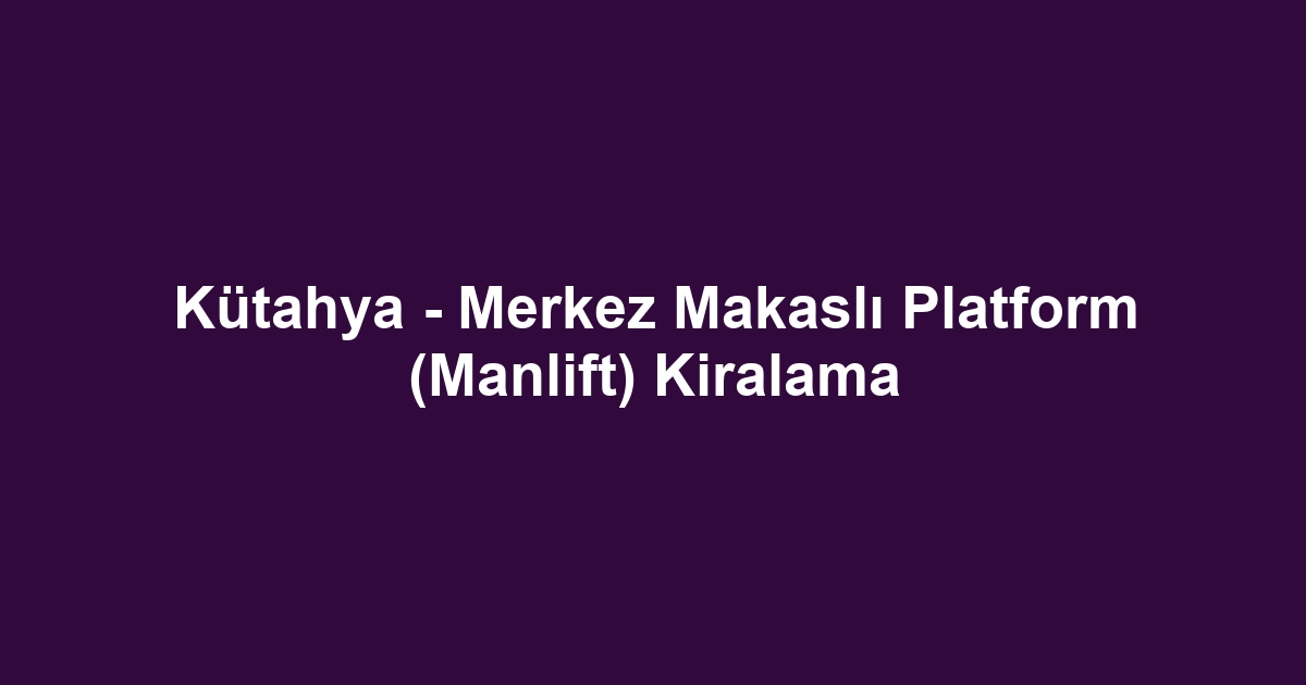 Kütahya - Merkez Makaslı Platform (Manlift) Kiralama