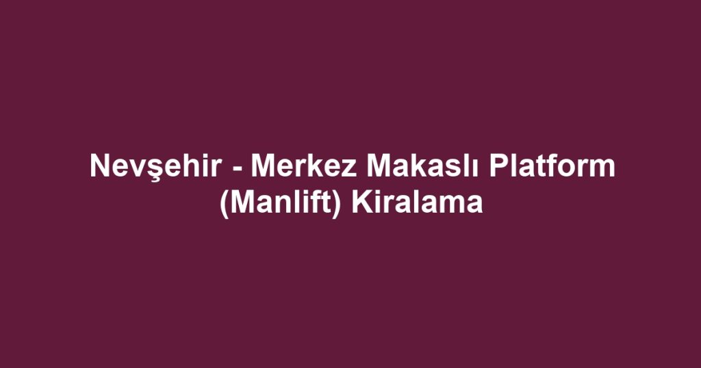 Nevşehir - Merkez Makaslı Platform (Manlift) Kiralama