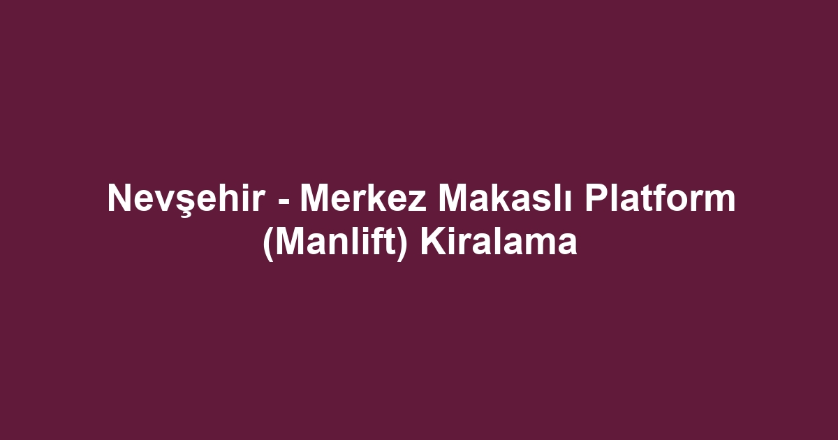 Nevşehir - Merkez Makaslı Platform (Manlift) Kiralama