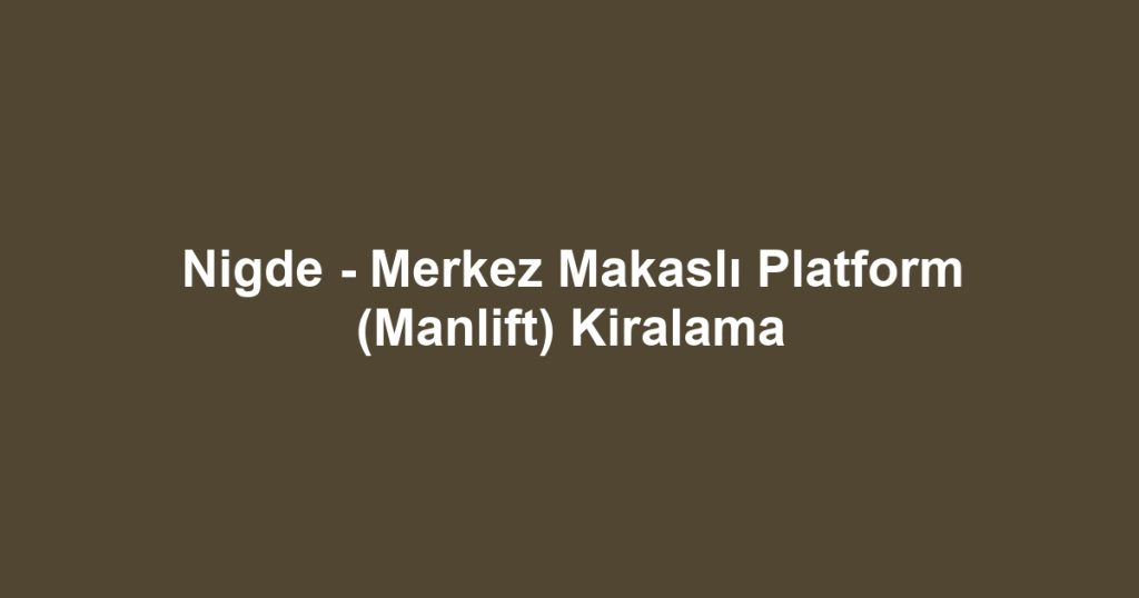 Nigde - Merkez Makaslı Platform (Manlift) Kiralama