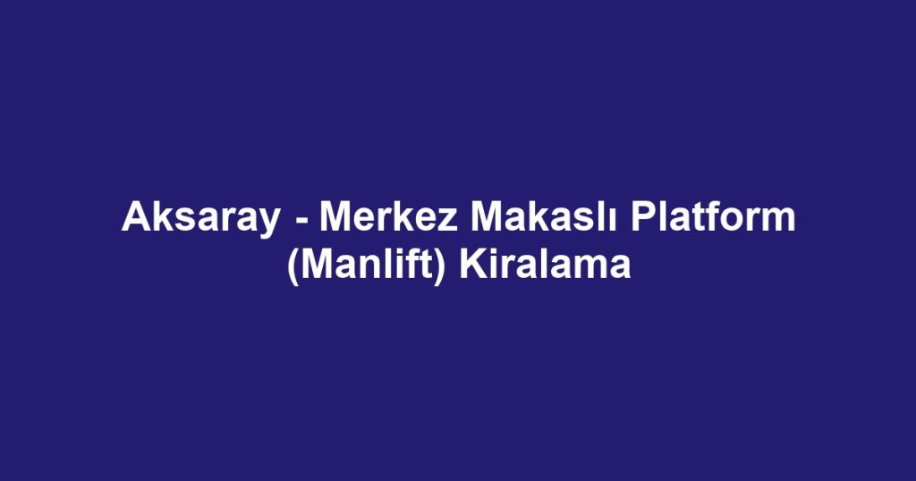 Aksaray - Merkez Makaslı Platform (Manlift) Kiralama