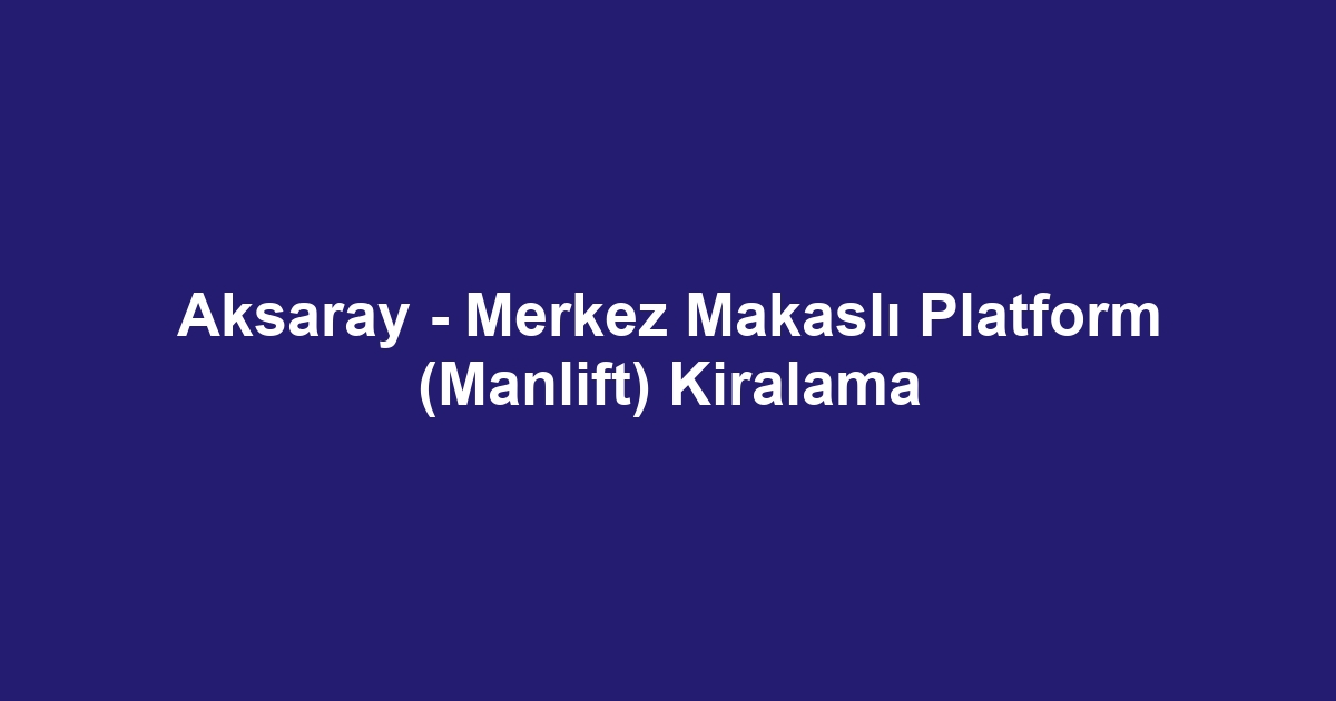 Aksaray - Merkez Makaslı Platform (Manlift) Kiralama