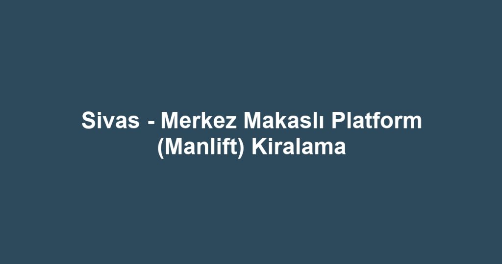 Sivas - Merkez Makaslı Platform (Manlift) Kiralama