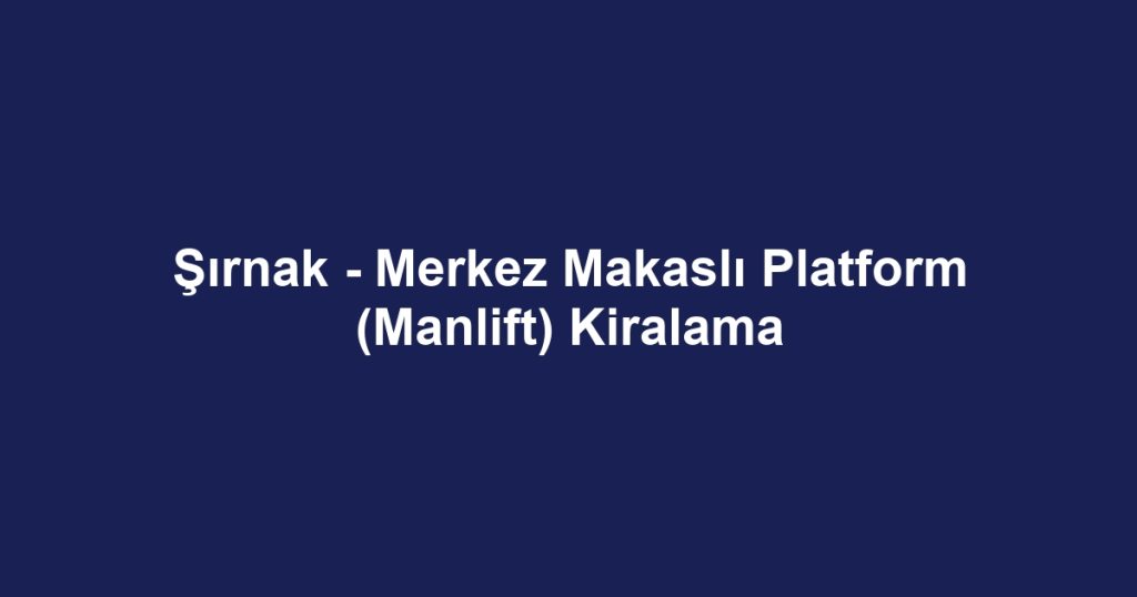 Şırnak - Merkez Makaslı Platform (Manlift) Kiralama