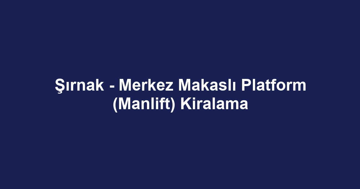 Şırnak - Merkez Makaslı Platform (Manlift) Kiralama