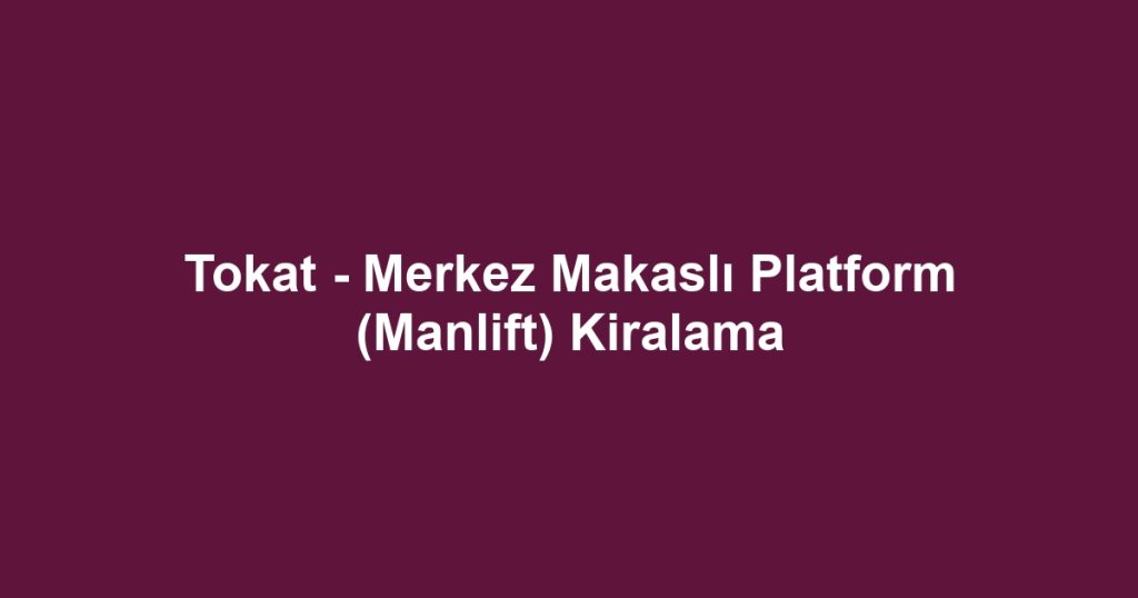 Tokat - Merkez Makaslı Platform (Manlift) Kiralama