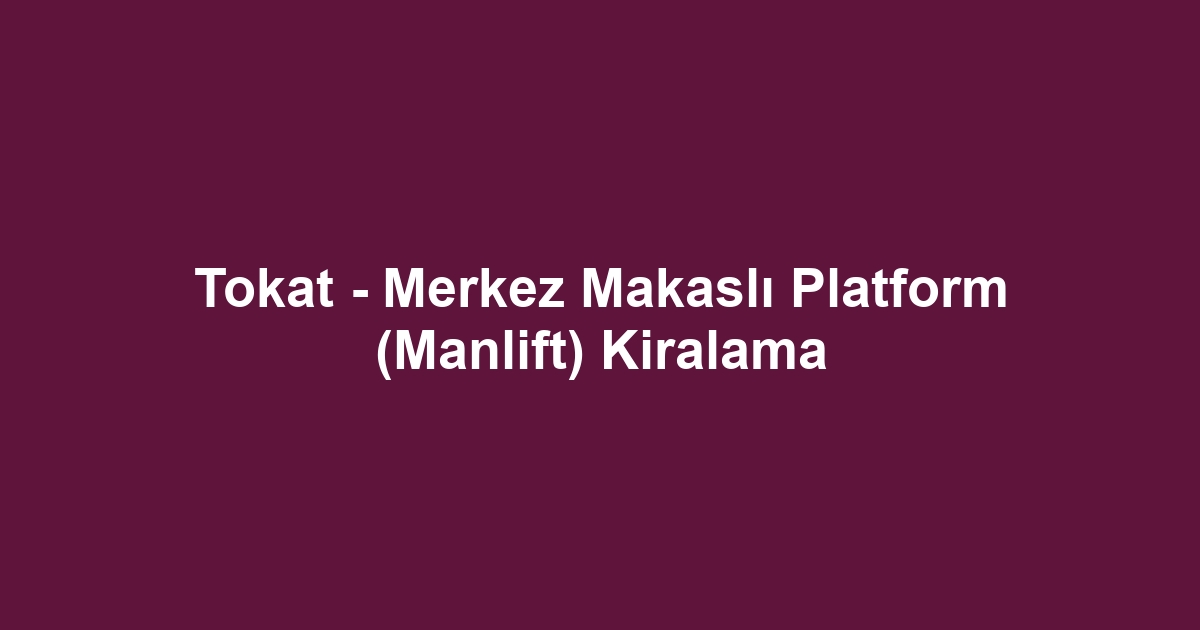 Tokat - Merkez Makaslı Platform (Manlift) Kiralama