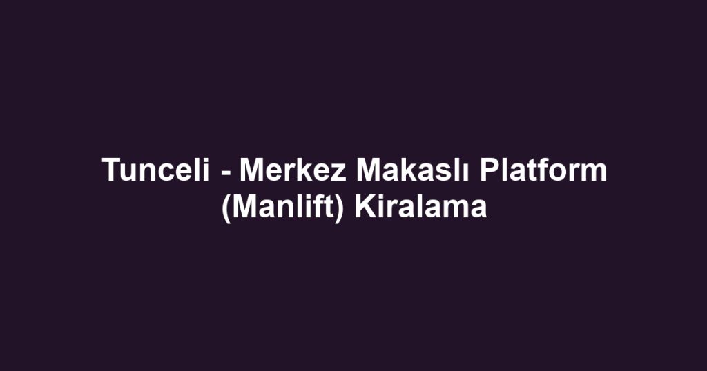 Tunceli - Merkez Makaslı Platform (Manlift) Kiralama