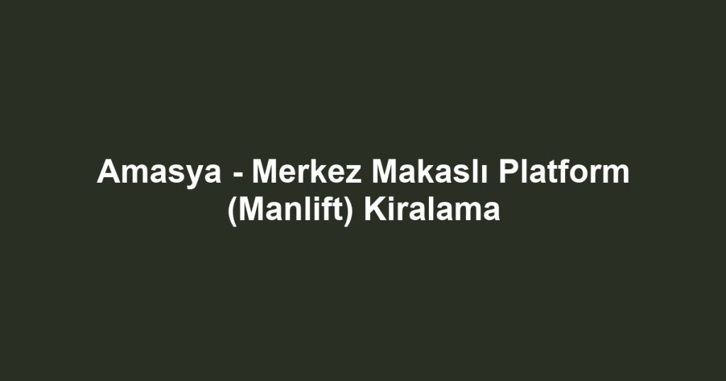 Amasya - Merkez Makaslı Platform (Manlift) Kiralama