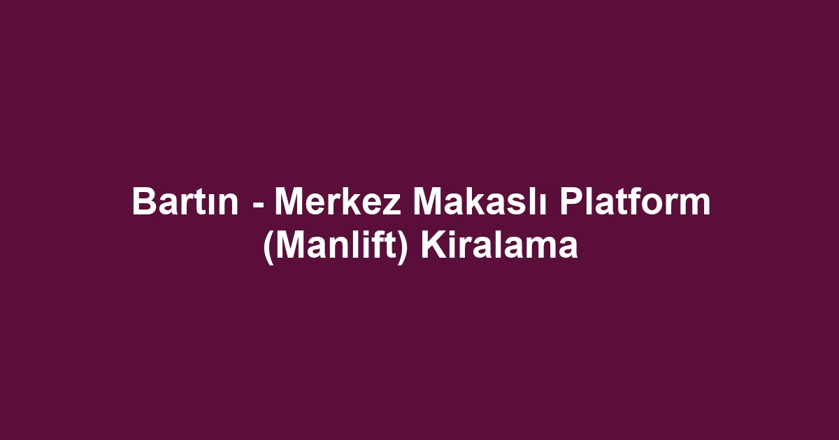 Bartın - Merkez Makaslı Platform (Manlift) Kiralama