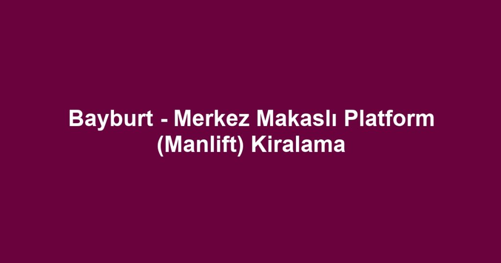 Bayburt - Merkez Makaslı Platform (Manlift) Kiralama