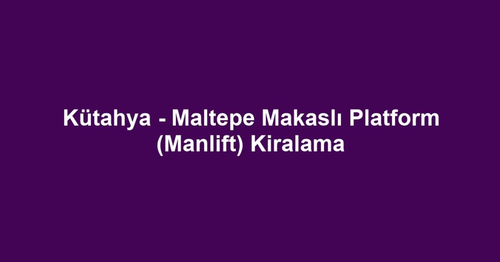 Kütahya - Maltepe Makaslı Platform (Manlift) Kiralama