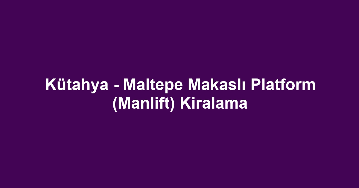 Kütahya - Maltepe Makaslı Platform (Manlift) Kiralama