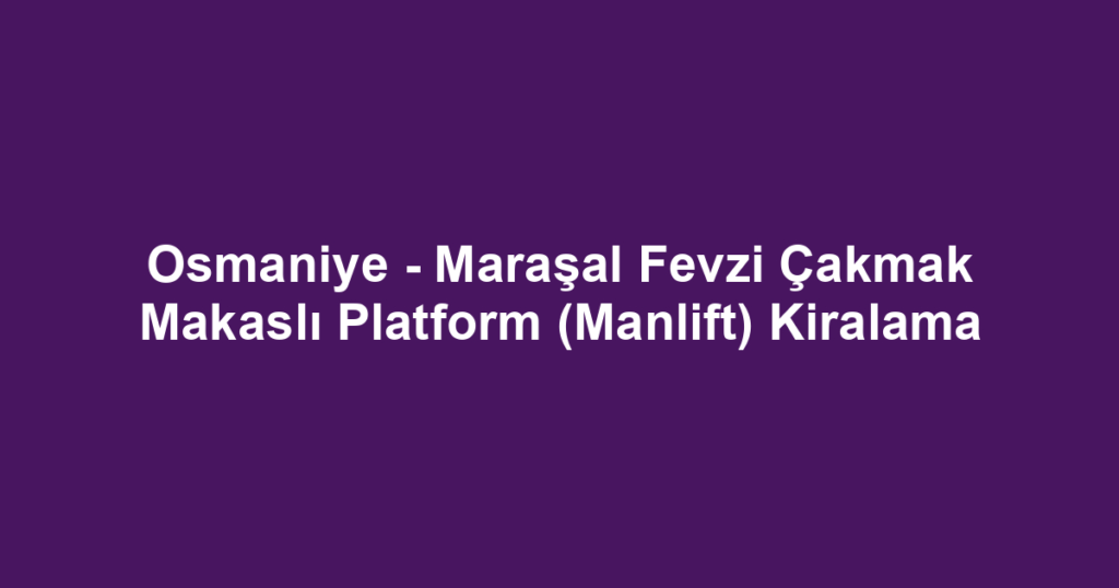 Osmaniye - Maraşal Fevzi Çakmak Makaslı Platform (Manlift) Kiralama