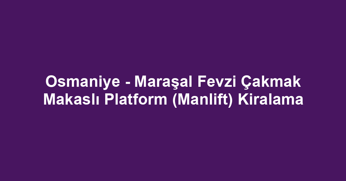 Osmaniye - Maraşal Fevzi Çakmak Makaslı Platform (Manlift) Kiralama