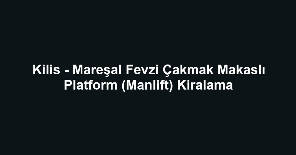 Kilis - Mareşal Fevzi Çakmak Makaslı Platform (Manlift) Kiralama