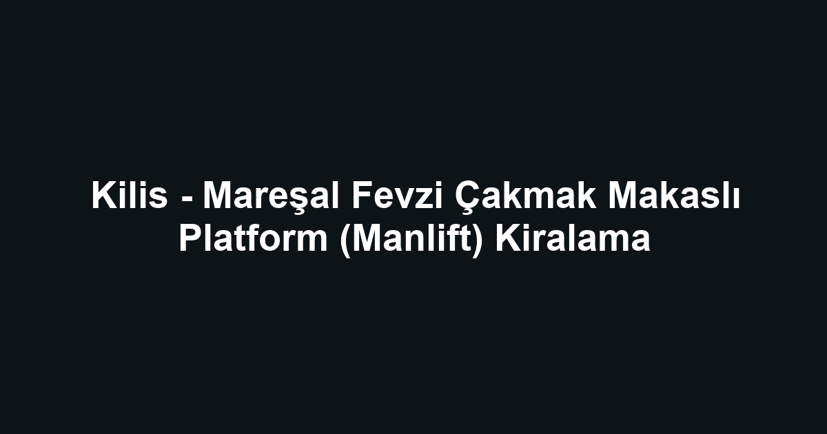 Kilis - Mareşal Fevzi Çakmak Makaslı Platform (Manlift) Kiralama