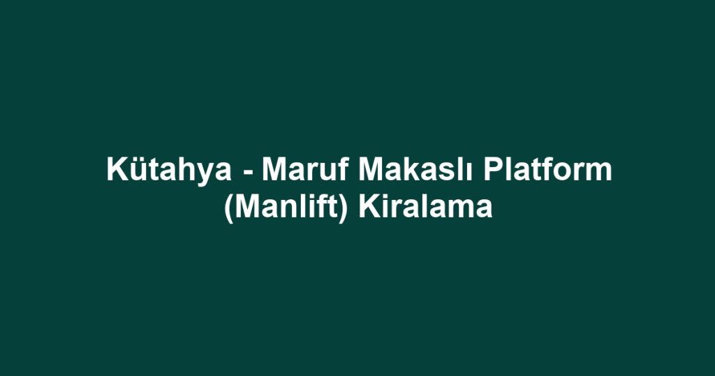 Kütahya - Maruf Makaslı Platform (Manlift) Kiralama