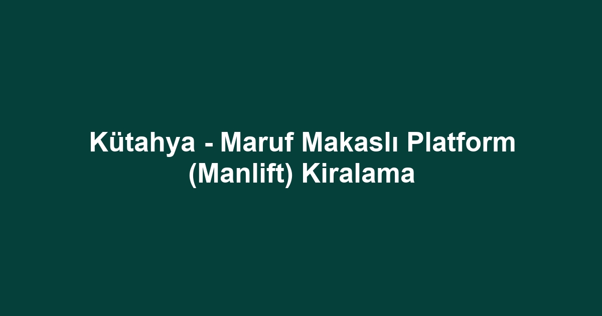 Kütahya - Maruf Makaslı Platform (Manlift) Kiralama
