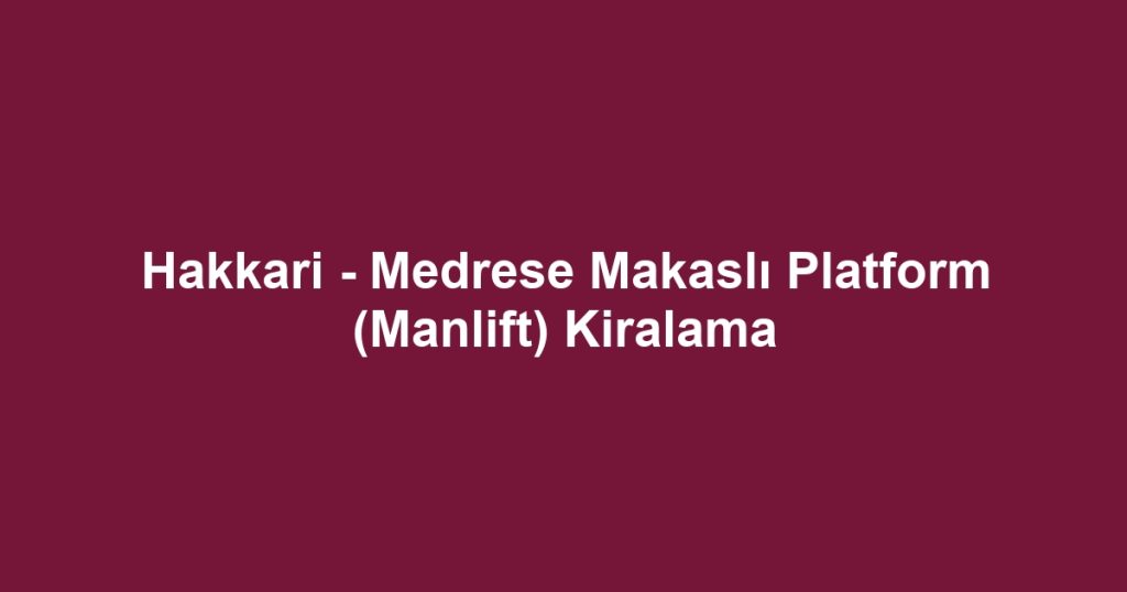 Hakkari - Medrese Makaslı Platform (Manlift) Kiralama