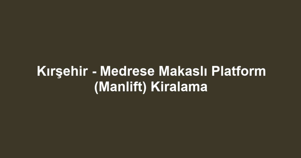 Kırşehir - Medrese Makaslı Platform (Manlift) Kiralama