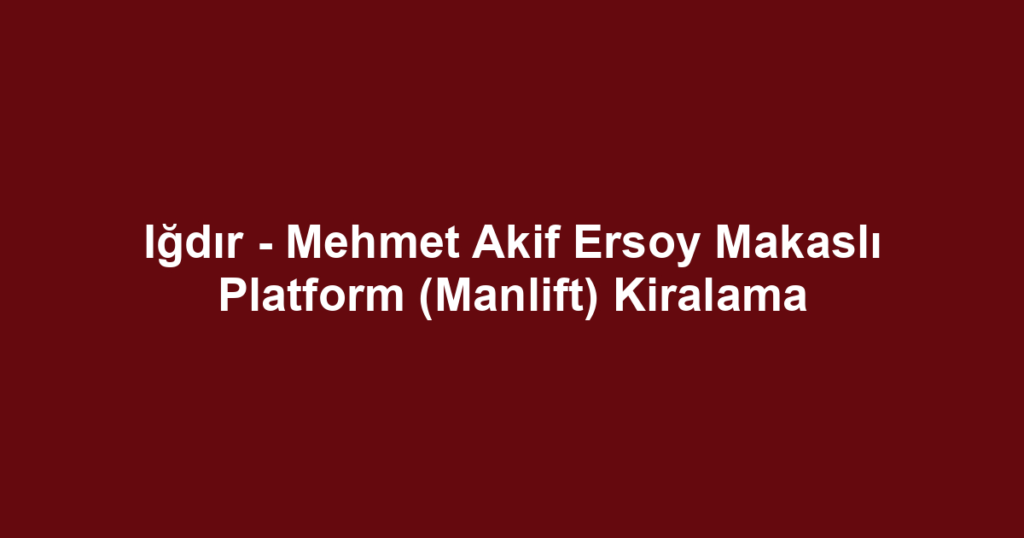 Iğdır - Mehmet Akif Ersoy Makaslı Platform (Manlift) Kiralama