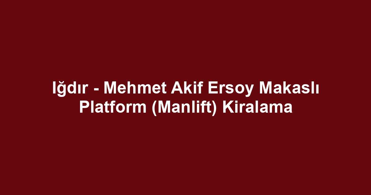 Iğdır - Mehmet Akif Ersoy Makaslı Platform (Manlift) Kiralama