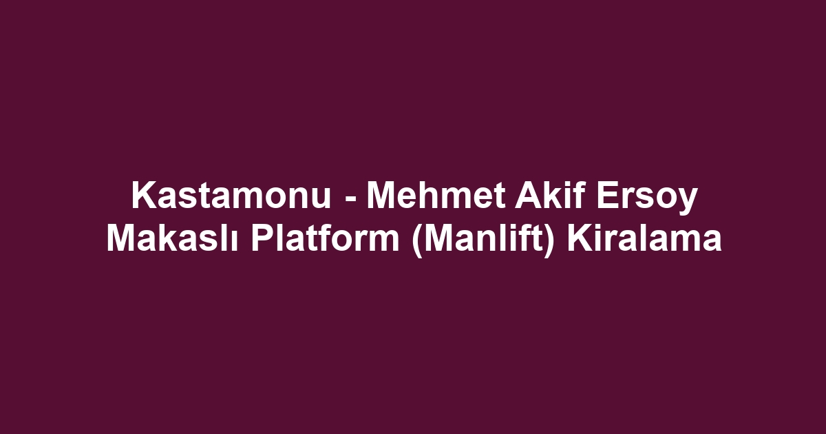 Kastamonu - Mehmet Akif Ersoy Makaslı Platform (Manlift) Kiralama