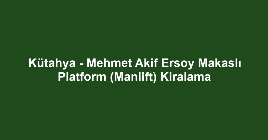 Kütahya - Mehmet Akif Ersoy Makaslı Platform (Manlift) Kiralama