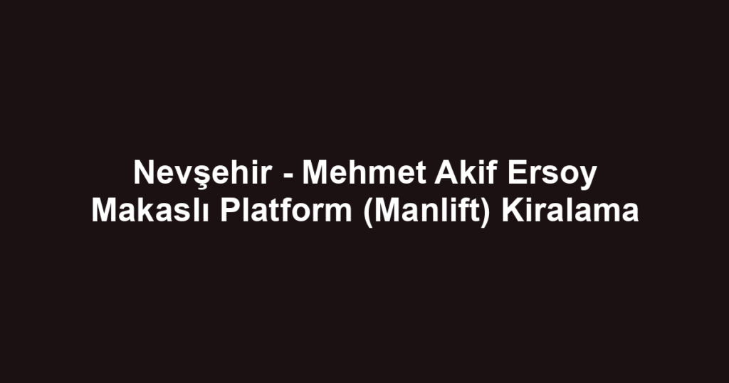 Nevşehir - Mehmet Akif Ersoy Makaslı Platform (Manlift) Kiralama