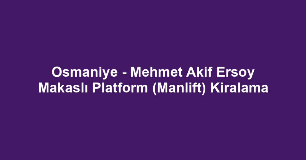 Osmaniye - Mehmet Akif Ersoy Makaslı Platform (Manlift) Kiralama