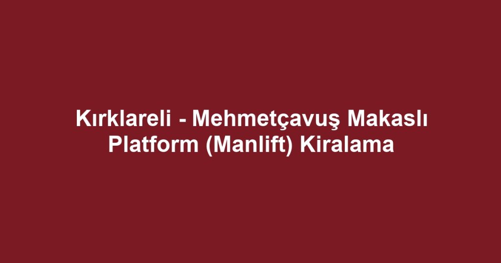 Kırklareli - Mehmetçavuş Makaslı Platform (Manlift) Kiralama