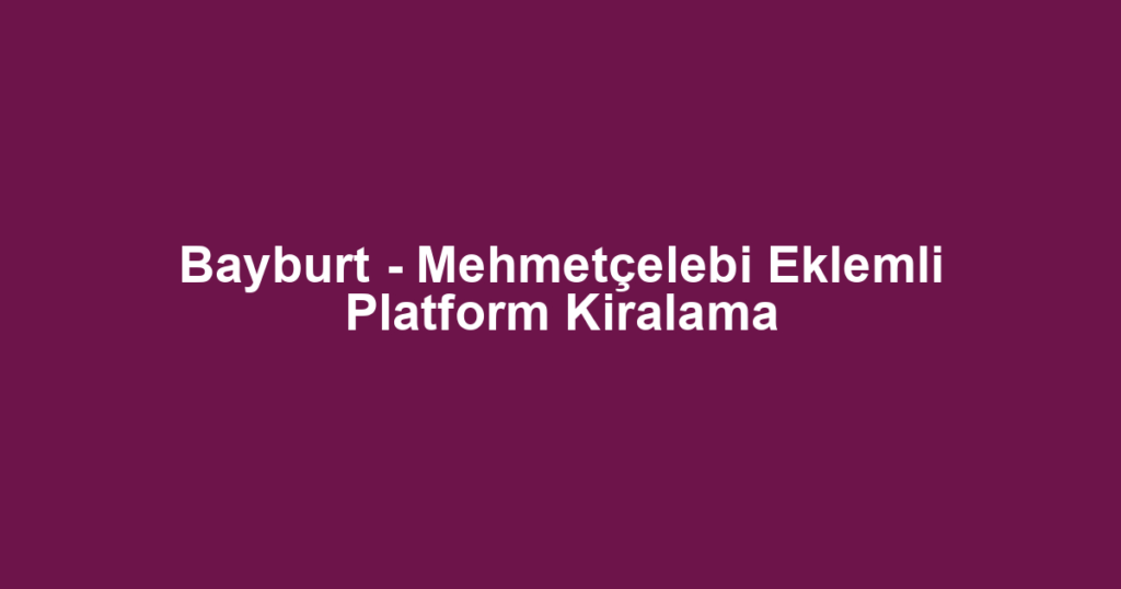Bayburt - Mehmetçelebi Eklemli Platform Kiralama