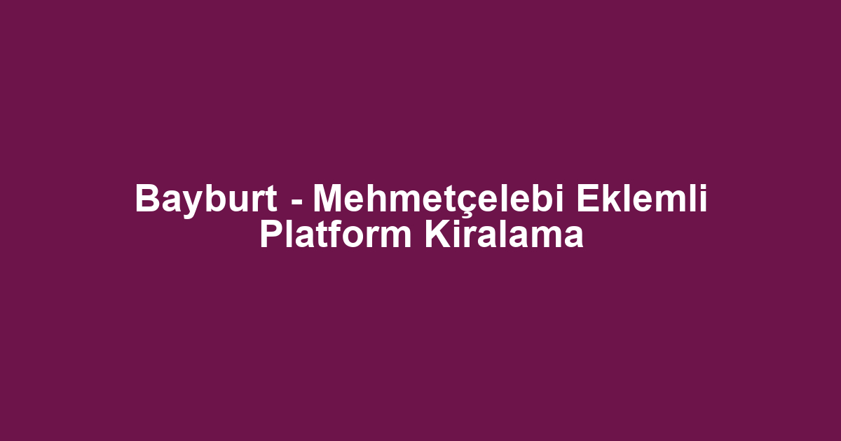 Bayburt - Mehmetçelebi Eklemli Platform Kiralama