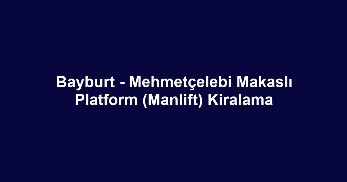 Bayburt - Mehmetçelebi Makaslı Platform (Manlift) Kiralama