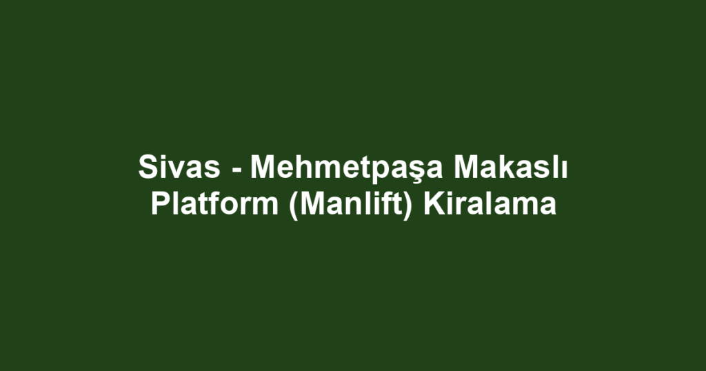 Sivas - Mehmetpaşa Makaslı Platform (Manlift) Kiralama